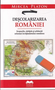 Mircea Platon - Descolarizarea Romaniei. Scopurile, cartitele si arhitectii reformei invatamantului romanesc