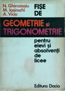 N. Ghircoiasiu, M. Iasinschi, A. Viciu - Fise de geometrie si trigonometrie pentru elevi si studenti de licee