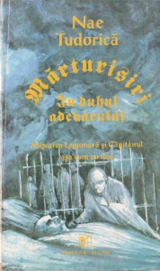 Nae Tudorica - Marturisiri in duhul adevarului. Miscarea Legionara si Capitanul asa cum au fost