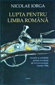 Nicolae Iorga - Lupta pentru Limba Romana. Cauzele si urmarile primei revolutii de la Universitate, martie 1906