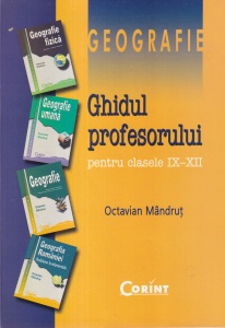 Octavian Mandrut - Geografie. Ghidul profesorului pentru clasele IX-XII