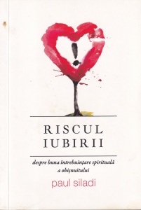 Paul Siladi - Riscul iubirii. Despre buna intrebuintare spirituala a obisnuitului