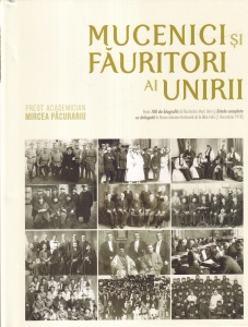Preot Academician Mircea Pacurariu - Mucenici si fauritori ai Unirii. Peste 100 de biografii ale fauritorilor Marii Uniri si listele complete cu delegatii la Marea Adunare Nationala de la Alba Iulia (1 Decembrie 1918)