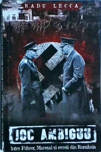 Radu Lecca - Joc ambiguu. Intre Fuhrer, Maresal si evreii din Romania