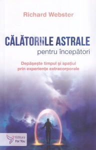 Richard Webster - Calatoriile astrale pentru incepatori. Depaseste timpul si spatiul prin experiente extracorporale