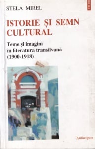 Stela Mirel - Istorie si semn cultural. Teme si imagini in literatura transilvaneana (1900-1918)
