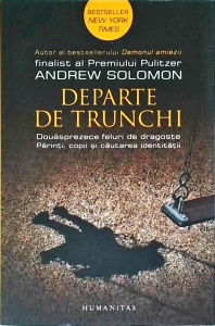 Andrew Solomon - Departe de trunchi. Douasprezece feluri de dragoste. Parinti, copii și cautarea identitatii