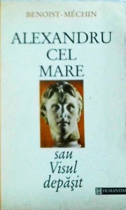 Benoist-Mechin - Alexandru cel Mare sau visul depasit