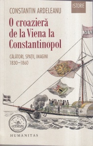 Constantin Ardeleanu - O croaziera de la Viena la Constantinopol. Calatori, spatii, imagini 1830-1860