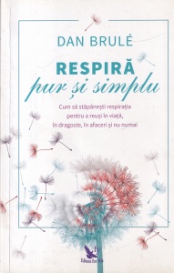 Dan Brule - Respira pur si simplu. Cum sa stapanesti respiratia pentru a reusi in viata, in dragoste, in afaceri si nu numai