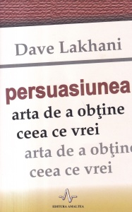 Dave Lakhani - Persuasiunea: Arta de a obtine ceea ce vrei