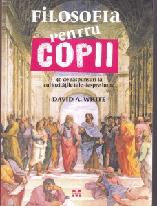 David A. White - Filosofia pentru copii. 40 de raspunsuri la curiozitatile tale despre lume