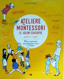 Elsa Thiriot - Ateliere Montessori si jocuri educative pentru copii. 52 de saptamani de pedagogie activa in familie