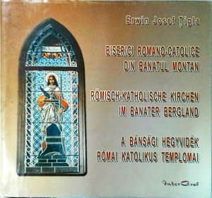 Erwin Josef Tigla - Biserici Romano-Catolice din Banatul montan. Romisch-Katholische kirchen im Banater bergland. A bansagi hegyvidek romai katolikus templomai