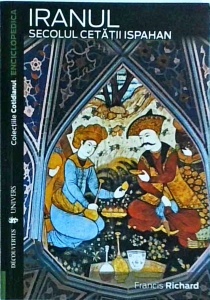Francis Richard - Iranul. Secolul cetatii Ispahan