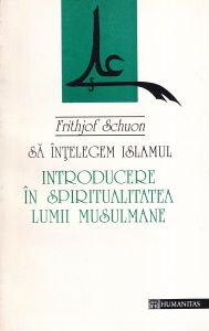 Frithjof Schuon - Sa intelegem Islamul. Introducere in spiritualitatea lumii musulmane