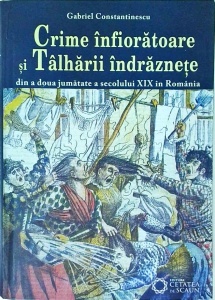 Gabriel Constantinescu - Crime infioratoare si talharii indraznete din a doua jumatate a secolului XIX in Romania