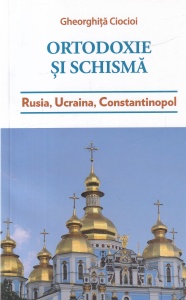 Gheorghita Ciocioi - Ortodoxie si schisma. Rusia, Ucraina, Constantinopol