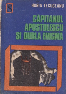 Horia Tecuceanu - Capitanul Apostolescu si dubla enigma