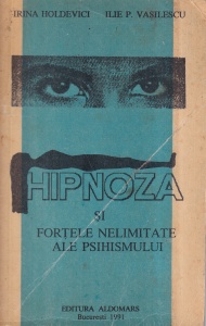 Irina Holdevici, Ilie P. Vasilescu - Hipnoza si fortele nelimitate ale psihismului