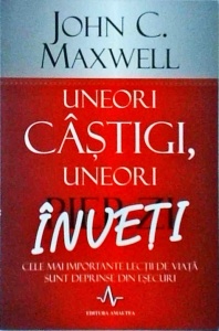 John C. Maxwell - Uneori castigi, uneori inveti. Cele mai importante lectii din viata sunt desprinse din esecuri