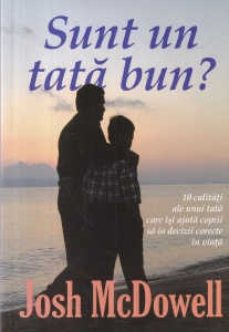 Josh McDowell - Sunt un tata bun? 10 calitati ale unui tata care isi ajuta copiii sa ia decizii corecte in viata