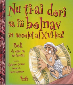Kathryn Senior - Nu ti-ai dori sa fii bolnav in secolul al XVI-lea! Boli de care sa te feresti, cu ilustratii de David Antram