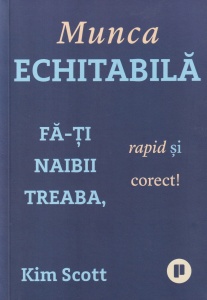Kim Scott - Munca echitabila. Fa-ti naibii treaba, rapid si corect!