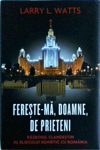 Larry L. Watts - Fereste-ma, Doamne, de prieteni. Razboiul clandestin al blocului sovietic cu Romania