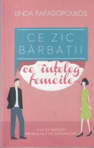 Linda Papadopoulos - Ce zic barbatii, ce inteleg femeile. Cum sa depasiti problemele de comunicare