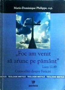 Marie Dominique Philippe - Foc am venit sa arunc pe pamant. Luca 12,49 Convorbiri despre Fericiri