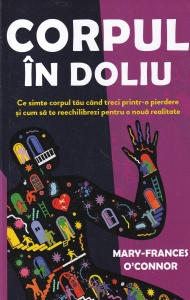 Mary-Frances O'Connor - Corpul in doliu. Ce simte corpul tău când treci printr-o pierdere și cum să te reechilibrezi pentru o nouă realitate
