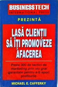 Michael E. Cafferky - Lasa clientii sa iti promoveze afacerea. Peste 300 detactici de marketing prin viu grai garantate pentru a-ti spori profiturile