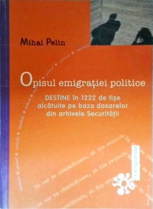 Mihai Pelin - Opisul emigratiei politice. Destine in 1222 de fise alcatuite pe baza dosarelor din arhivele Securitatii