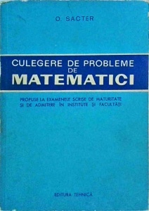 O. Sacter - Culegere de probleme de matematici. Propuse la examenele scrise de maturitate si la admitere in institute si facultati