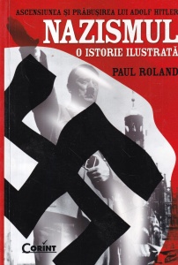 Paul Roland - Ascensiunea si prabusirea lui Adolf Hitler. Nazismul. O istorie ilustrata