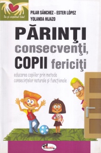 Pilar Sanchez, Ester Lopez, Yolanda Hijazo - Parinti consecventi, copii fericiti. Educarea copiilor prin metoda consecintelor naturale si functionale