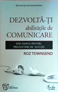 Roz Townsend - Dezvolta-ti abilitatile de comunicare. Idei simple pentru prezentari de succes