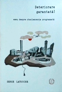 Serge Latouche - Deteriorare garantata! Eseu despre obsolescenta programata