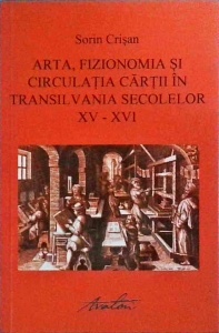 Sorin Crisan - Arta, fizionomia si circulatia cartii in Transilvania secolelor XV-XVI (cu o scurta introducere la tiparul european)