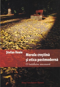 Stefan Iloaie - Morala crestina si etica postmoderna. O intalnire necesara