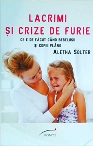 Aletha Solter - Lacrimi si crize de furie. Ce e de facut cand bebelusii si copiii plang