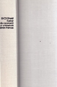 Alexandru Teodoru, Dan F. Dumitrescu, Dinu Constantinescu - Dictionar ilustrat de constructii si arhitectura roman-francez