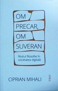 Ciprian Mihali - Om precar, om suveran. Rostul filosofiei in societatea digitala