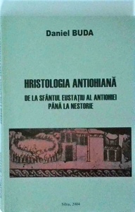 Daniel Buda - Hristologia Antiohiana. de la Sfântul Eustatiu al Antiohiei pâna la Nestorie