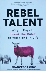 Francesca Gino - Rebel talent / Talent rebel Why it pays to break the rules at work and in life Why it pays to break the rules at work and in life