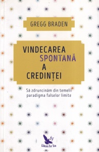 Gregg Braden - Vindecarea spontana a credintei. Sa zdruncinam din temelii paradigma falselor limite