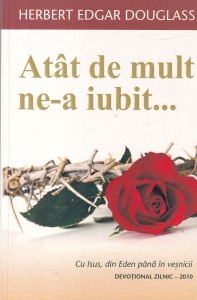Herbert Edgar Douglass - Atat de mult ne-a iubit...Cu Isus, din Eden pana in vesnicii. Devotional zilnic
