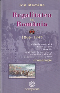 Ion Mamina - Regalitatea in Romania 1866 - 1947. Institutia monarhica, familia regala, domniile, contributiile la dezvoltarea institutiilor culturale, monumentele de for public. Cronologie