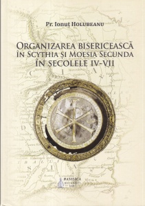Ionut Holubeanu - Organizarea bisericeasca in Scythia si Moesia Secunda in secolele IV-VII